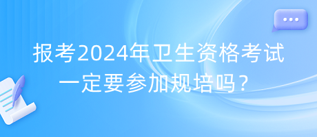 報考2024年衛(wèi)生資格考試一定要參加規(guī)培嗎？