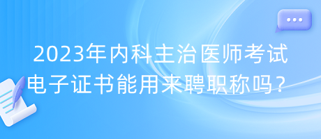 2023年內(nèi)科主治醫(yī)師考試電子證書能用來聘職稱嗎？
