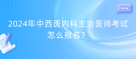 2024年中西醫(yī)內(nèi)科主治醫(yī)師考試怎么報(bào)名？