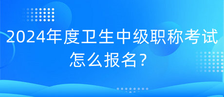 2024年度衛(wèi)生中級(jí)職稱考試怎么報(bào)名？
