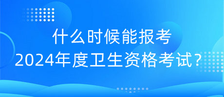 什么時(shí)候能報(bào)考2024年度衛(wèi)生資格考試？