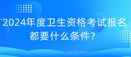2024年度衛(wèi)生資格考試報(bào)名都要什么條件？