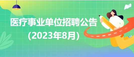 2023年8月全國(guó)各級(jí)醫(yī)療衛(wèi)生事業(yè)單位招聘公告匯總