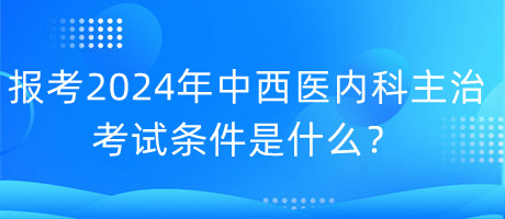 報考2024年中西醫(yī)內科主治考試的條件是什么？