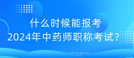什么時(shí)候能報(bào)考2024年中藥師職稱(chēng)考試？