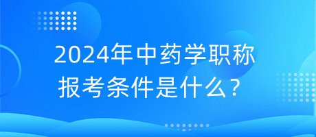 2024年中藥學(xué)職稱報(bào)考條件是什么？