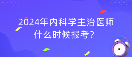 2024年內(nèi)科學(xué)主治醫(yī)師什么時(shí)候報(bào)考？