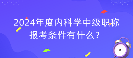 2024年度內(nèi)科學(xué)中級職稱報(bào)考條件有什么？