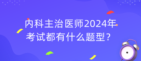 內科主治醫(yī)師2024年考試都有什么題型？