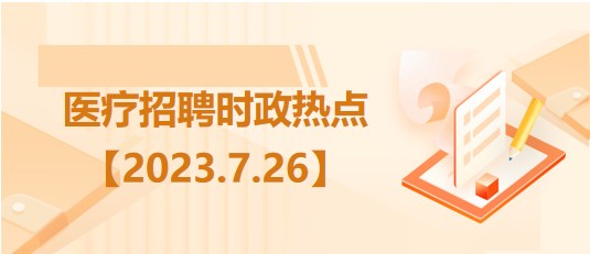 醫(yī)療衛(wèi)生招聘時事政治：2023年7月26日時政熱點整理