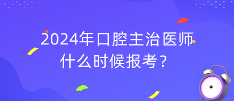 2024年口腔主治醫(yī)師什么時(shí)候報(bào)考？