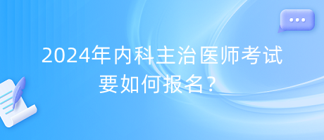 2024年內(nèi)科主治醫(yī)師考試要如何報(bào)名？