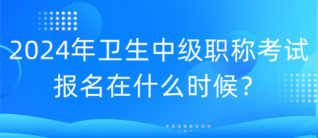 2024年衛(wèi)生中級(jí)職稱考試報(bào)名在什么時(shí)候？