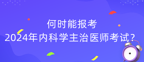 何時(shí)能報(bào)考2024年內(nèi)科學(xué)主治醫(yī)師考試？