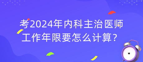 考2024年內(nèi)科主治醫(yī)師工作年限要怎么計(jì)算？