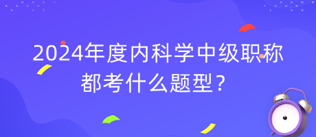 2024年度內(nèi)科學(xué)中級(jí)職稱(chēng)都考什么題型？