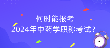 何時(shí)能報(bào)考2024年中藥學(xué)職稱(chēng)考試？