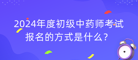 2024年度初級中藥師考試報名的方式是什么？