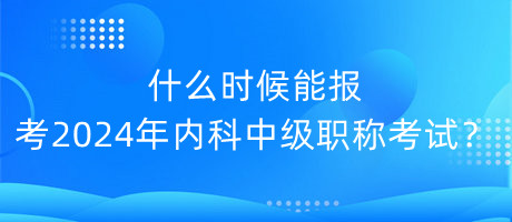 什么時(shí)候能報(bào)考2024年內(nèi)科中級(jí)職稱考試？