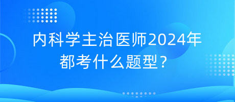內(nèi)科學(xué)主治醫(yī)師2024年都考什么題型？