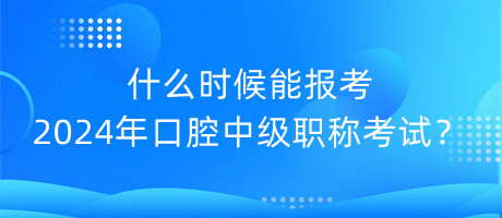 什么時候能報考2024年口腔中級職稱考試？