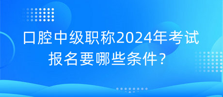 口腔中級職稱2024年考試報名要哪些條件？