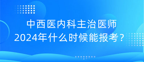 中西醫(yī)內(nèi)科主治醫(yī)師2024年什么時(shí)候能報(bào)考？