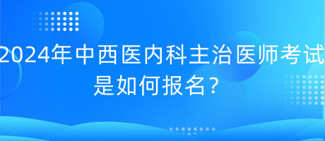 2024年中西醫(yī)內(nèi)科主治醫(yī)師考試是如何報名？