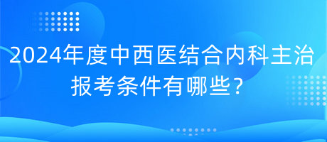 2024年度中西醫(yī)結(jié)合內(nèi)科主治報(bào)考條件有哪些？