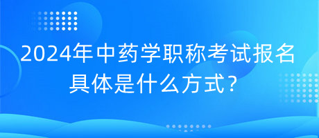 2024年中藥學職稱考試報名具體是什么方式？