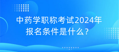 中藥學(xué)職稱考試2024年報(bào)名條件是什么？
