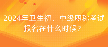 2024年衛(wèi)生初、中級職稱考試報名在什么時候？