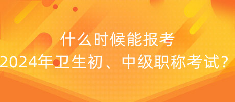 什么時候能報考2024年衛(wèi)生初、中級職稱考試？