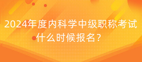 2024年度內(nèi)科學(xué)中級職稱考試什么時候報名？