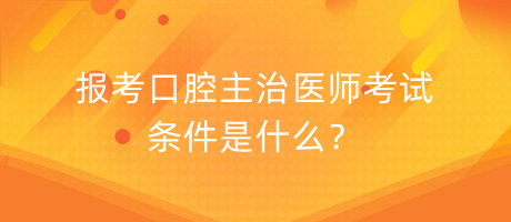 報考口腔主治醫(yī)師考試條件是什么？