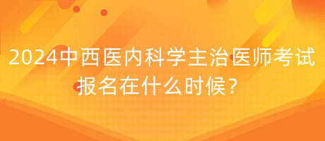 2024年中西醫(yī)內(nèi)科學主治醫(yī)師考試報名在什么時候？