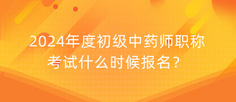 2024年度初級中藥師職稱考試什么時候報名？