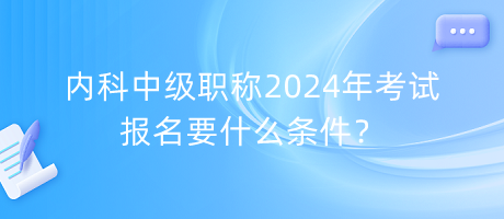 內(nèi)科中級職稱2024年考試報(bào)名要什么條件？