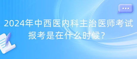 2024年中西醫(yī)內(nèi)科主治醫(yī)師考試報(bào)考是在什么時候？