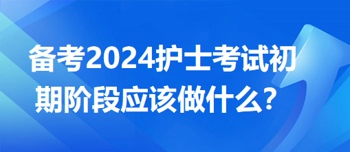 備考2024護(hù)士考試初期階段應(yīng)該做什么？