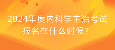 2024年度內(nèi)科學主治考試報名在什么時候？