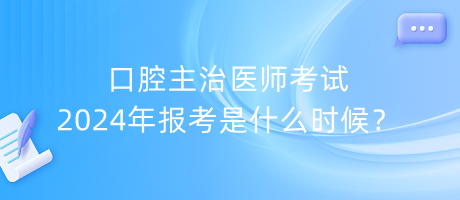 口腔主治醫(yī)師考試2024年報考是什么時候？