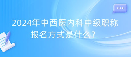 2024年中西醫(yī)內(nèi)科中級(jí)職稱報(bào)名方式是什么？