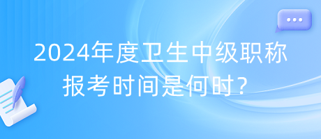 2024年度衛(wèi)生中級職稱報考時間是何時？