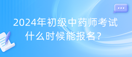 2024年初級(jí)中藥師考試什么時(shí)候能報(bào)名？