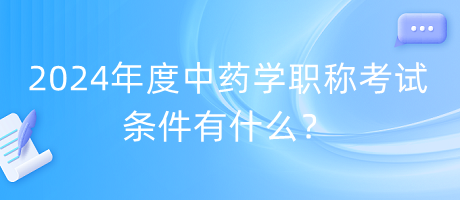 2024年度中藥學(xué)職稱考試條件有什么？