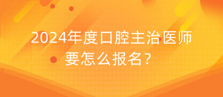 2024年度口腔主治醫(yī)師要怎么報(bào)名？