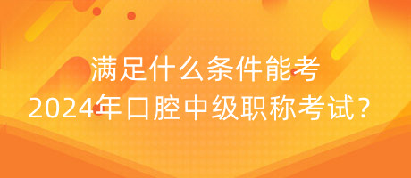 滿足什么條件能考2024年口腔中級(jí)職稱考試？