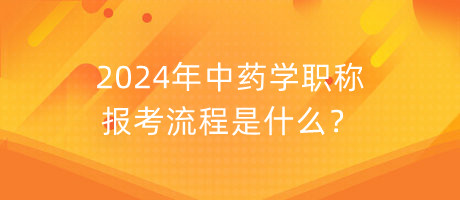 2024年中藥學職稱報考流程是什么？