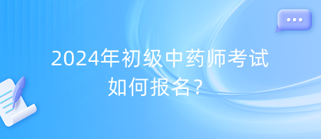 2024年初級(jí)中藥師考試如何報(bào)名？